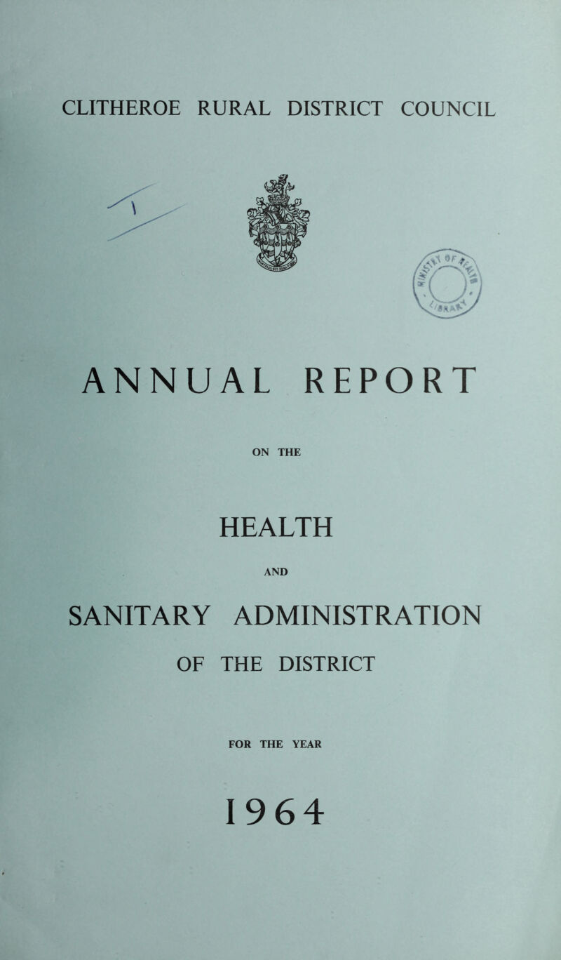 CLITHEROE RURAL DISTRICT COUNCIL ANNUAL REPORT ON THE HEALTH AND SANITARY ADMINISTRATION OF THE DISTRICT FOR THE YEAR 1964