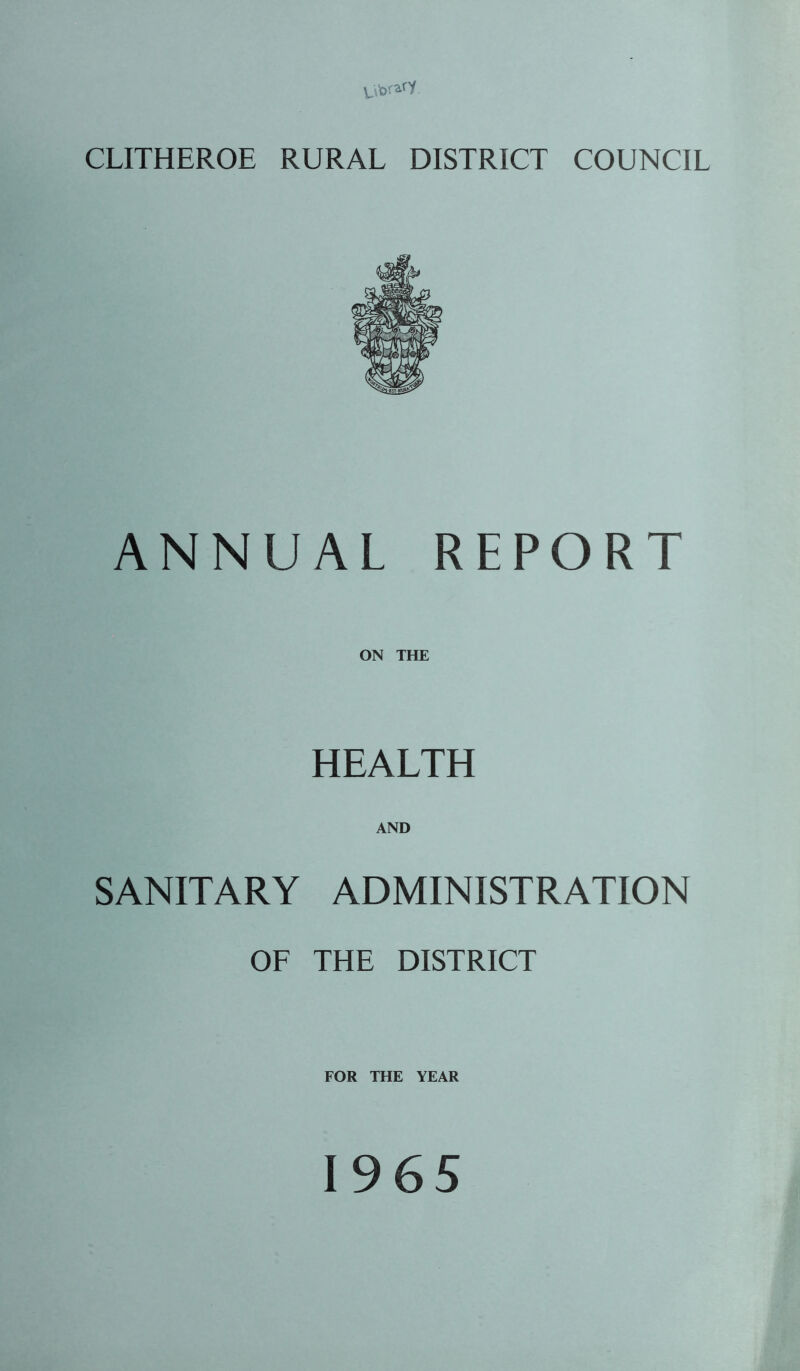 \_,Vor2.fy CLITHEROE RURAL DISTRICT COUNCIL ANNUAL REPORT ON THE HEALTH AND SANITARY ADMINISTRATION OF THE DISTRICT FOR THE YEAR