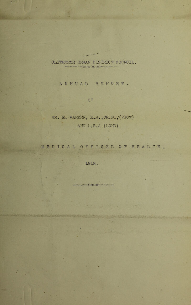 CLITIT^ROE'TIHBAN DISTRICT OOI7NOIL, 0000000 ANNUAL R N P 0 R T . OF Tivl. E. HARKRR, M.B.,OK.B. ,-(VICT) AND L.S.A.(LOND). MEDICAL OPPIG.ER OP HEALTH 1918, -—oooo
