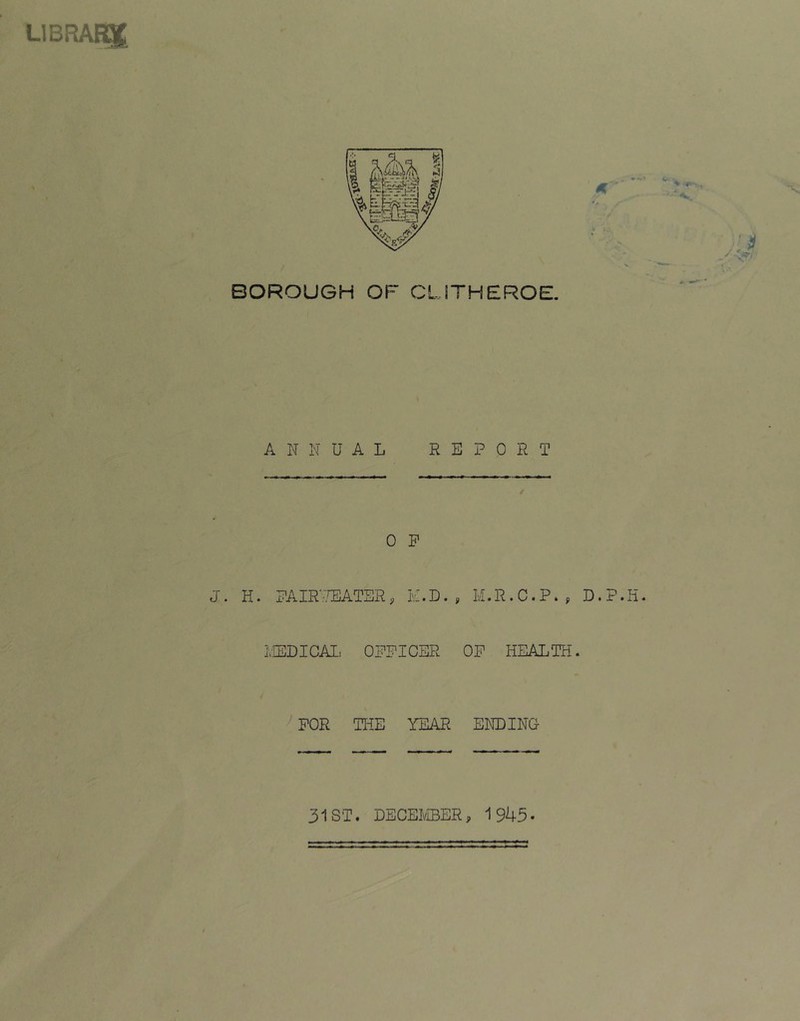 LlBRAfg^ BOROUGH OF CLJTHEROE. ^ * .r -. • ■'V A N N UAL REPORT 0 P J. H. PAIR'.'UCATSR, H.D. , M.R.C.P., D.P.H. ivTJDICAI, OFFICER OP HEALTH. FOR THE YEAR EHDING 31 ST. DECEIvIBER, 1943-