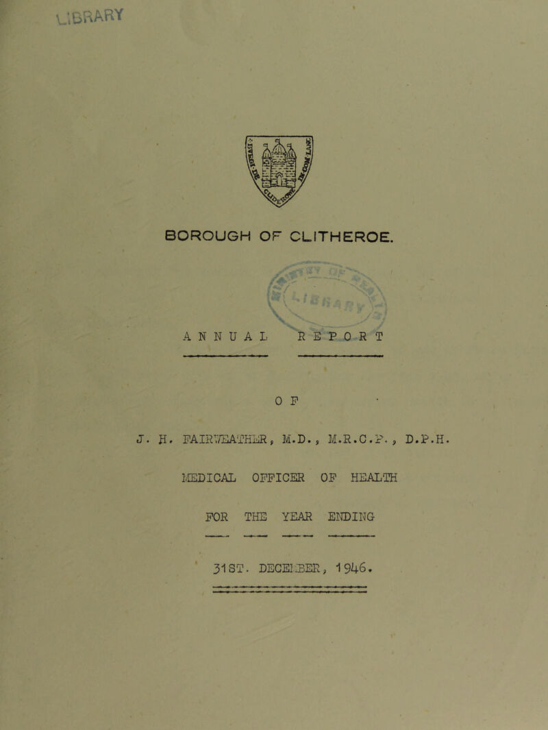 '.drary BOROUGH OF CLITHEROE. ANNUAL REPORT 0 P J. N. PAIRT/EATHER, M.D. , M.R.C.P. , D.P.H. I.IEDICAL OPPICER OP HEALTH POR THE YEAR ENDING 31 ST. DEGELBER, 1946.