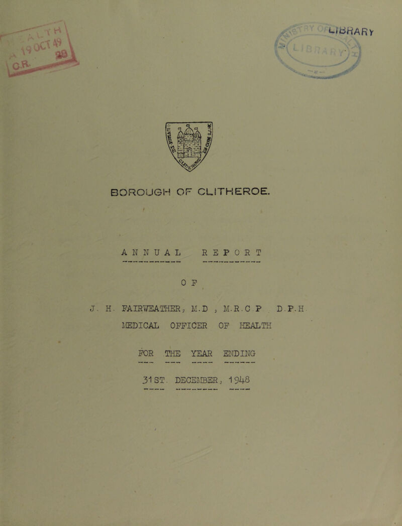 UdHARy < BOROUGH OF CLITHEROE. ANNUAL REPORT 0 P J. H. FAmTEATHER, M.D , M.R.C P . L.P.H. L'lEDICAL OFFICER OF HEALTH POR THE YEAR ENDING 31 ST. DECEMBERp 1948