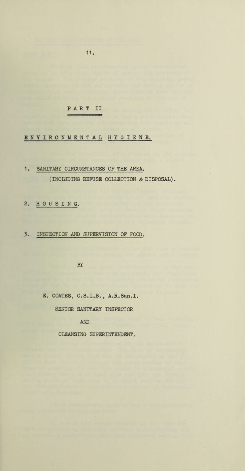 11 PART II ENVIRONMENTAL HUIEKE. 1. SANITARY CIRCUMSTANCES OF THE AREA. (INCLUDING REFUSE COLLECTION & DISPOSAL). 2. HOUSING. 3. INSPECTION AND SUPERVISION OF FOOD. BY E. COATES, C.S.I.B., A.R.San.I. SENIOR SANITARY INSPECTOR AND CLEANSING SUPERINTENDENT.