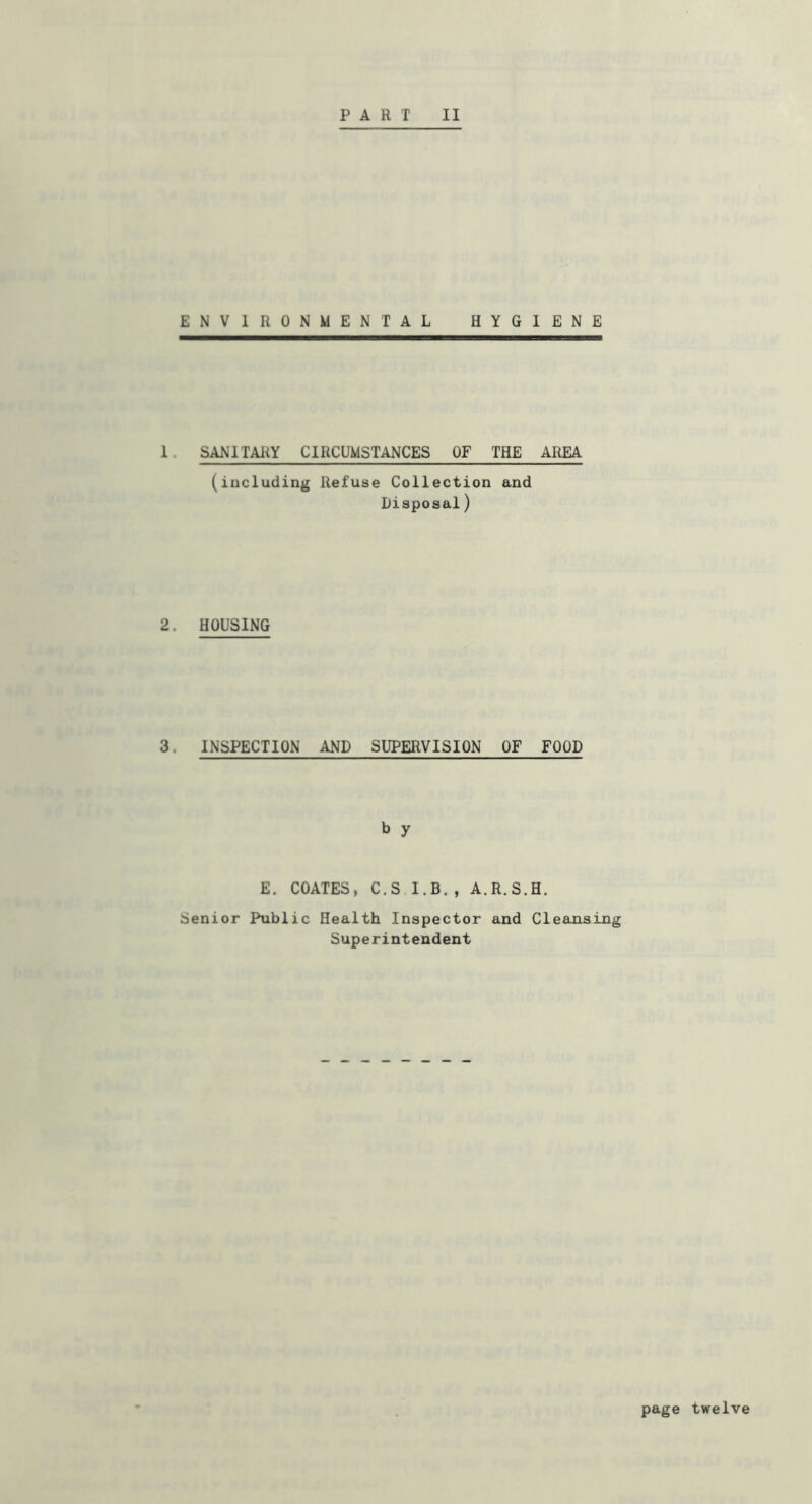 ENVIRONMENTAL HYGIENE I. SANITARY CIRCUMSTANCES OF THE AREA (including Refuse Collection and Disposal) 2. HOUSING 3. INSPECTION AND SUPERVISION OF FOOD b y E. COATES, C.S I.B., A.R.S.H. Senior Public Health Inspector and Cleansing Superintendent