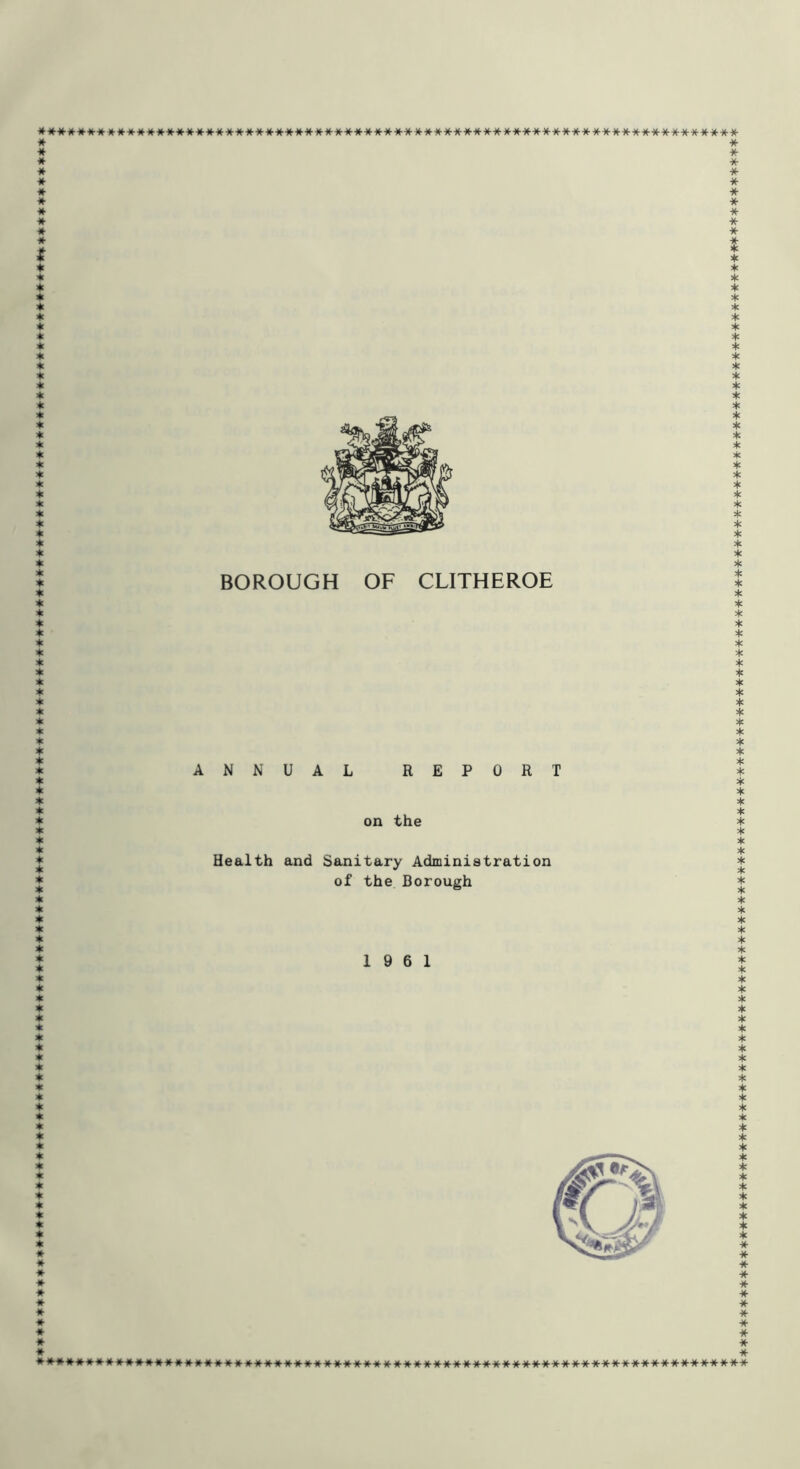 **■»•■»*•)*•* *******-»************-)HH<-#***************-ifJ(--*-********************* BOROUGH OF CLITHEROE ANNUAL REPORT on the Health and Sanitary Administration of the Borough 19 6 1 ********************************************************************* ♦♦♦♦♦♦♦♦♦♦♦♦♦*****************************************************************************************************************