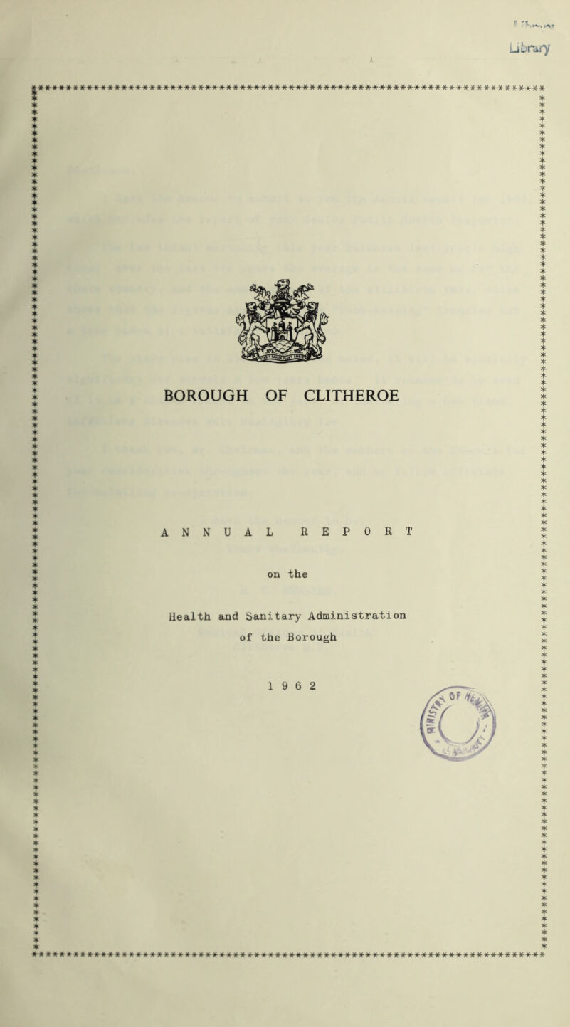 r -i. » >-VT kiurory *****»■»*********♦**♦*******************************•»(-******************** BOROUGH OF CLITHEROE ANNUAL REPORT on the Health and Sanitary Administration of the Borough »♦*#»♦♦♦***♦****»*»♦»♦**#**♦* ************************■•(****************************************************************************♦********************•*■