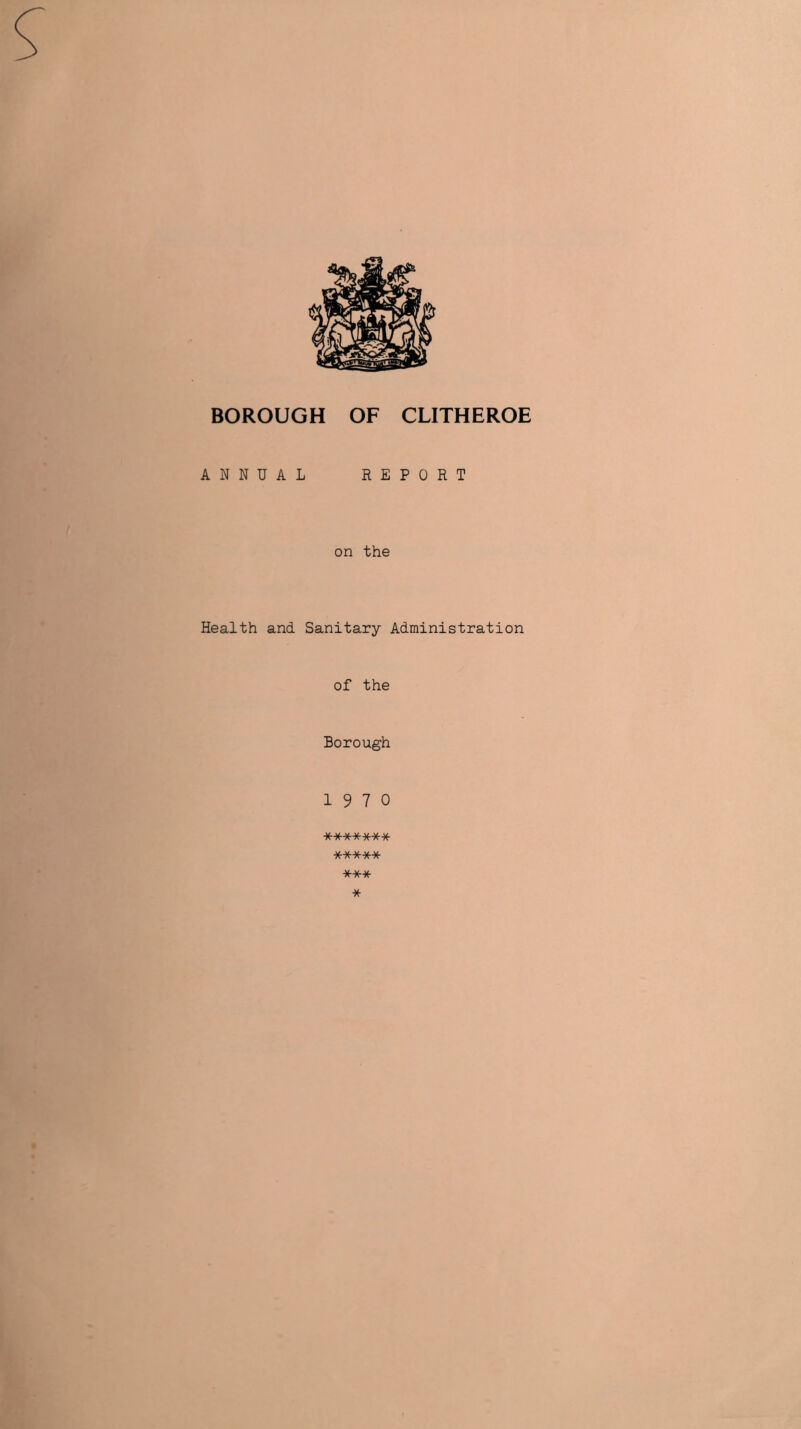 BOROUGH OF CLITHEROE ANNUAL REPORT on the Health and Sanitary Administration of the Borough 1970 ******* ***** *** *