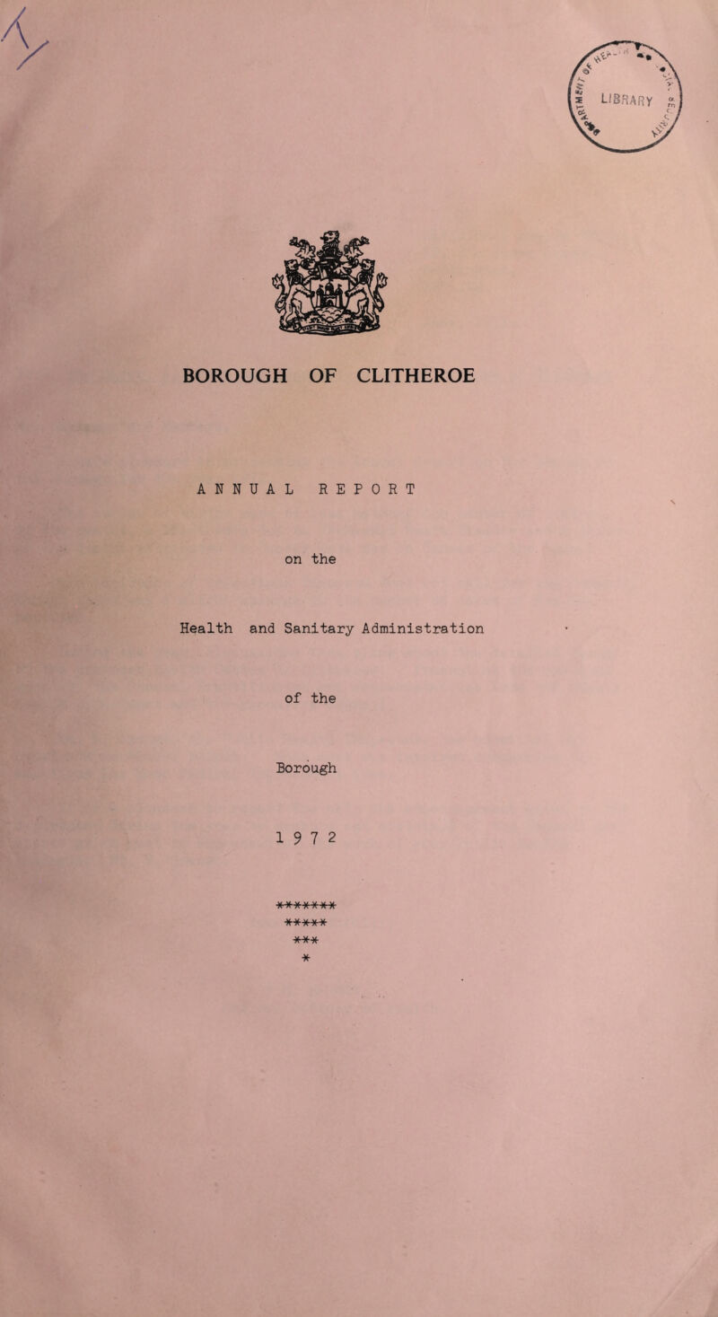 BOROUGH OF CLITHEROE ANNUAL REPORT \ on the Health and Sanitary Administration of the Borough 1972 ******* ***** *** *