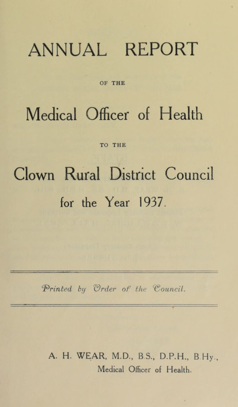 ANNUAL REPORT OF THE Medical Officer of Health TO THE Clown Rural District Council for the Year 1937. ‘^F^rinbed bij Wrder of the ^(3ouncil. A. H. WEAR, M.D., B S, D.P.H., B Hy Medical Officer of Health.