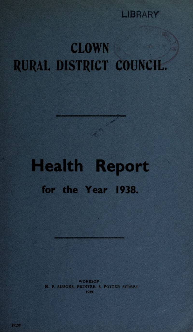 LIBRARY CLOWN RURAL DISTRICT COUNCIL. Health Report for the Year 1938. WORKSOP: H. P. SISSONS, PRINTER. 8, POTTER STREET. 19SV. 29132