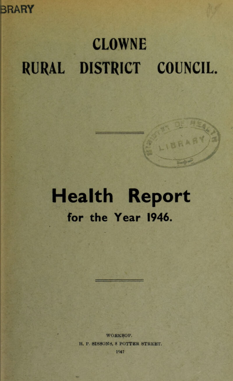 pRARY ! CLOWN E RURAL DISTRICT COUNCIL. Health Report for the Year 1946. WORKSOP. H. P. SISSONS, 8 POTTER STREET. 1947