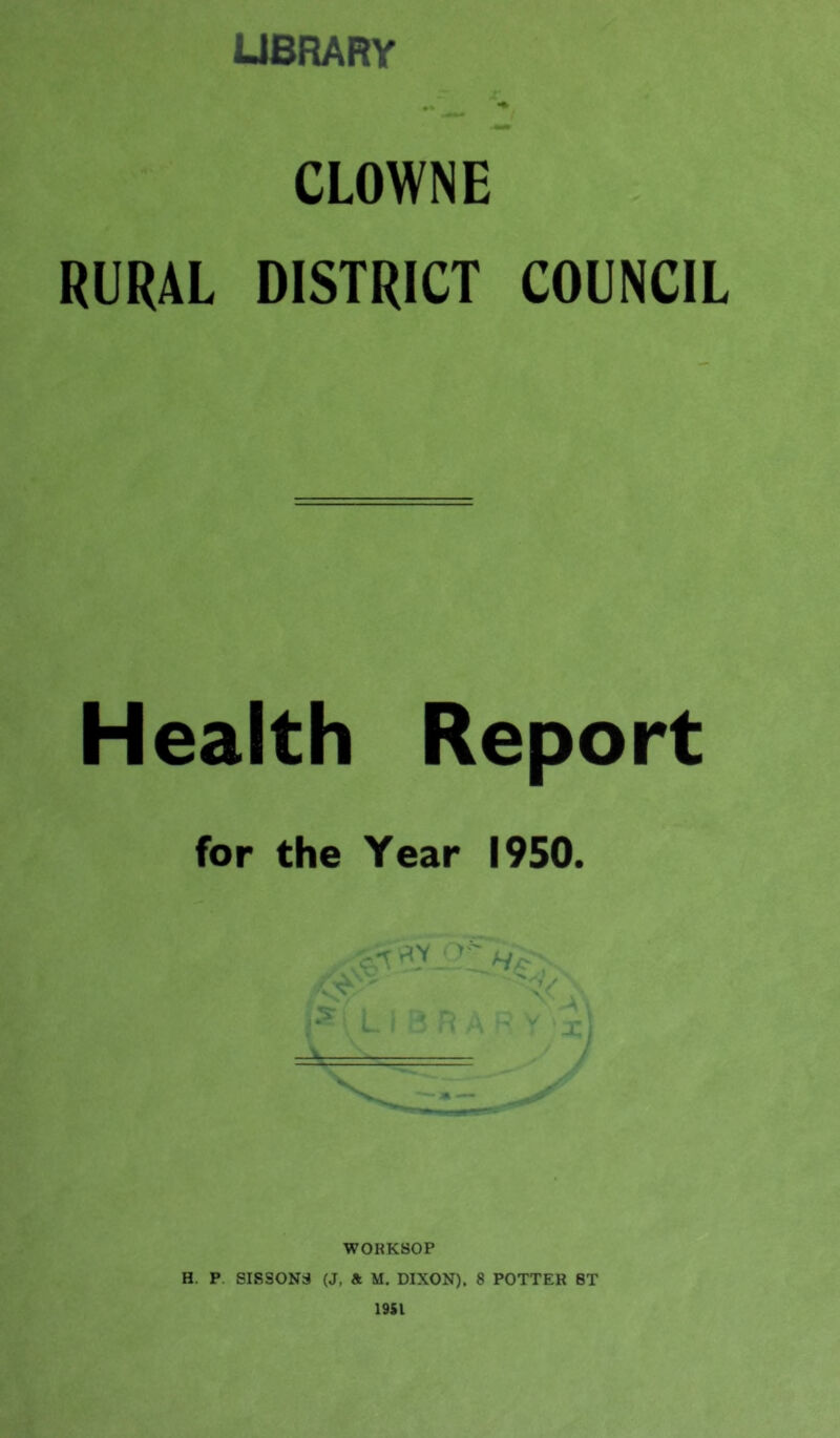 UBRARY CLOWN E RURAL DISTRICT COUNCIL Health Report for the Year 1950. '' ' L i ■ ' ■ WORKSOP H. P SISSONS (J, a M. DIXON). 8 POTTER 8T 19SI