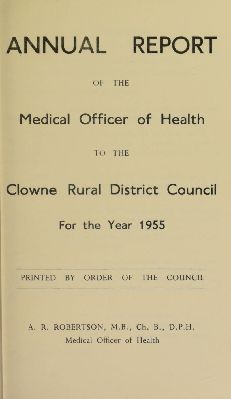 OP THE Medical Officer of Health I O 1 HE Clowne Rural District Council For the Year 1955 PRINTED BY ORDER OF THE COUNCIL A. R. ROBERTSON, M.B., Ch. B., D.P.H. Medical Officer of Health