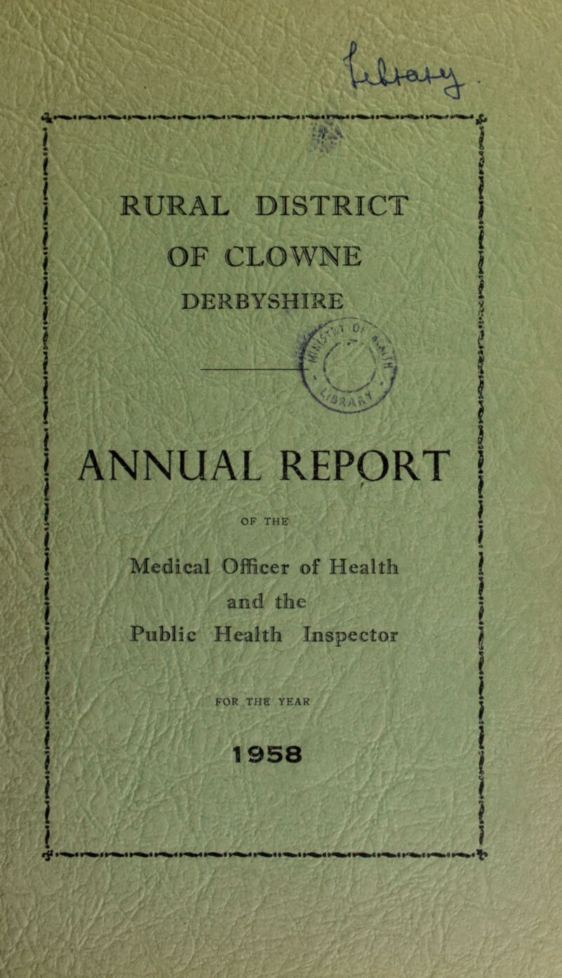 i OF CLOWNE DERBYSHIRE OF THE Medical Officer of Health and the Public Health Inspector I 4 O* l i 1 ANNUAL REPORT \ i FOR THE YEAR 1958