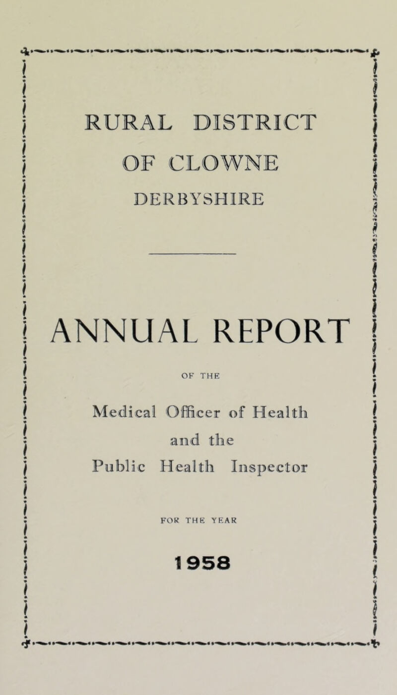 RURAL DISTRICT OF CLOWNE DERBYSHIRE ANNUAL REPORT OF THE Medical Officer of Health and the Public Health Inspector FOR THE YEAR 1958 < i 9 t )