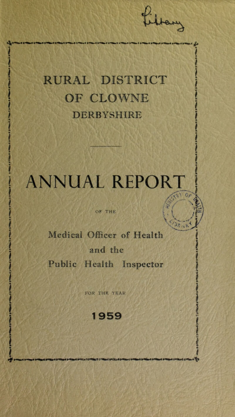 RURAL DISTRICT OF CLOWNE DERBYSHIRE ANNUAL REPORT I OK THE Medical OlEcer of Health and the Public Health Inspector FOR THE YEAR 9