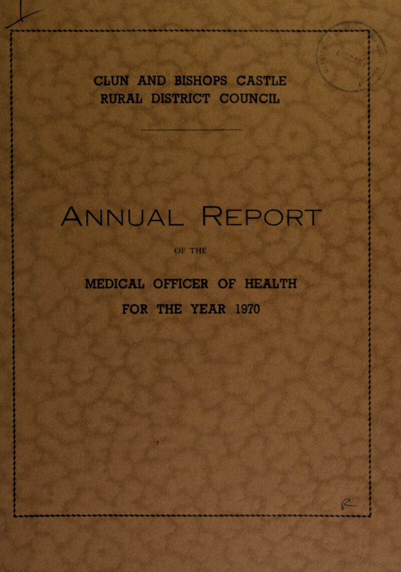 CLUN AND BISHOPS CASTLE RURAL DISTRICT COUNCIL Annual Report OF THE MEDICAL OmCER OF HEALTH FOR THE YEAR 1970