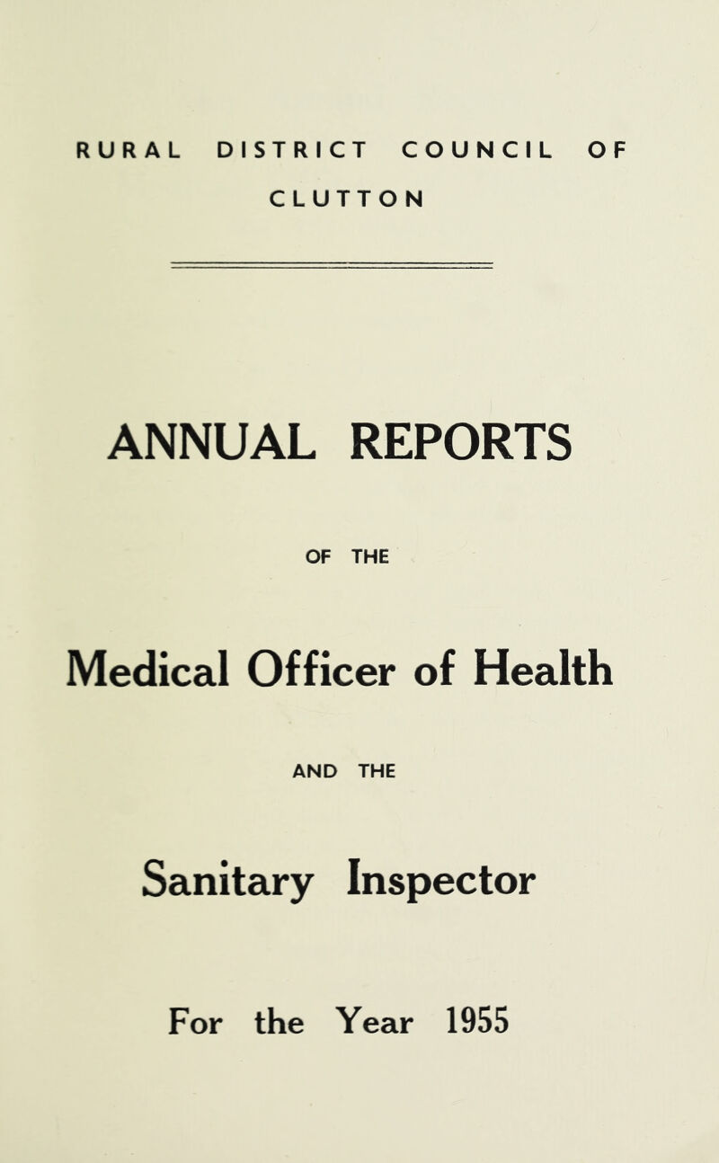 RURAL DISTRICT COUNCIL OF CLUTTON ANNUAL REPORTS OF THE Medical Officer of Health AND THE Sanitary Inspector For the Year 1955