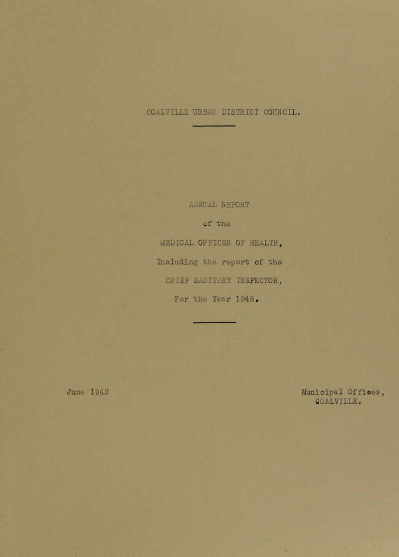 AxiNUAL REPORT of the MEDICAL OFFICER OF HEALTH, Including the report of the CHIEF SMITi'HlY INSPECTOR, For the Year 1948. June 1949 Municipal Offices, COALVILLE.