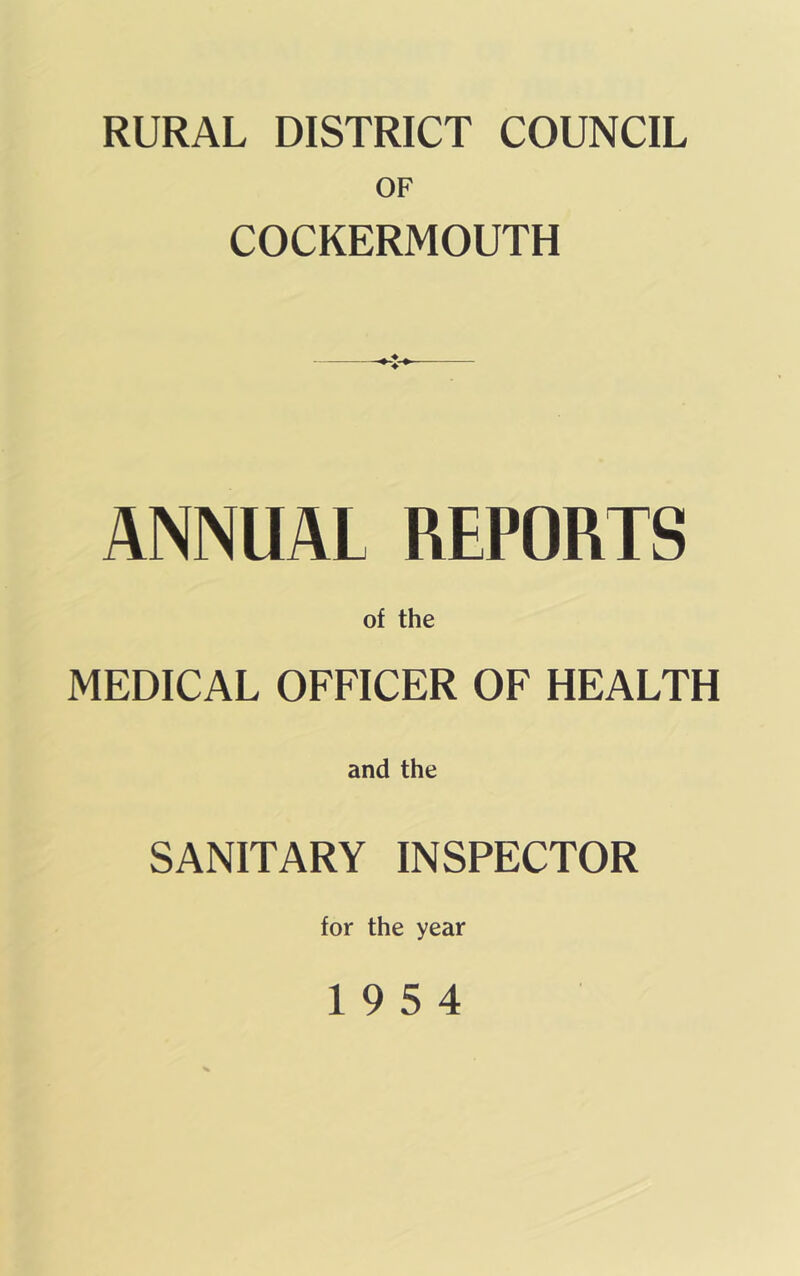 RURAL DISTRICT COUNCIL OF COCKERMOUTH ANNUAL REPORTS of the MEDICAL OFFICER OF HEALTH and the SANITARY INSPECTOR for the year 19 5 4