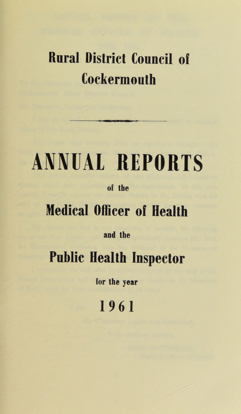 Rural Distriet Council ol Cockermouth AMIVllAl REPORTS of the Medical Officer of Health and the Public Health Inspector for the year 1961