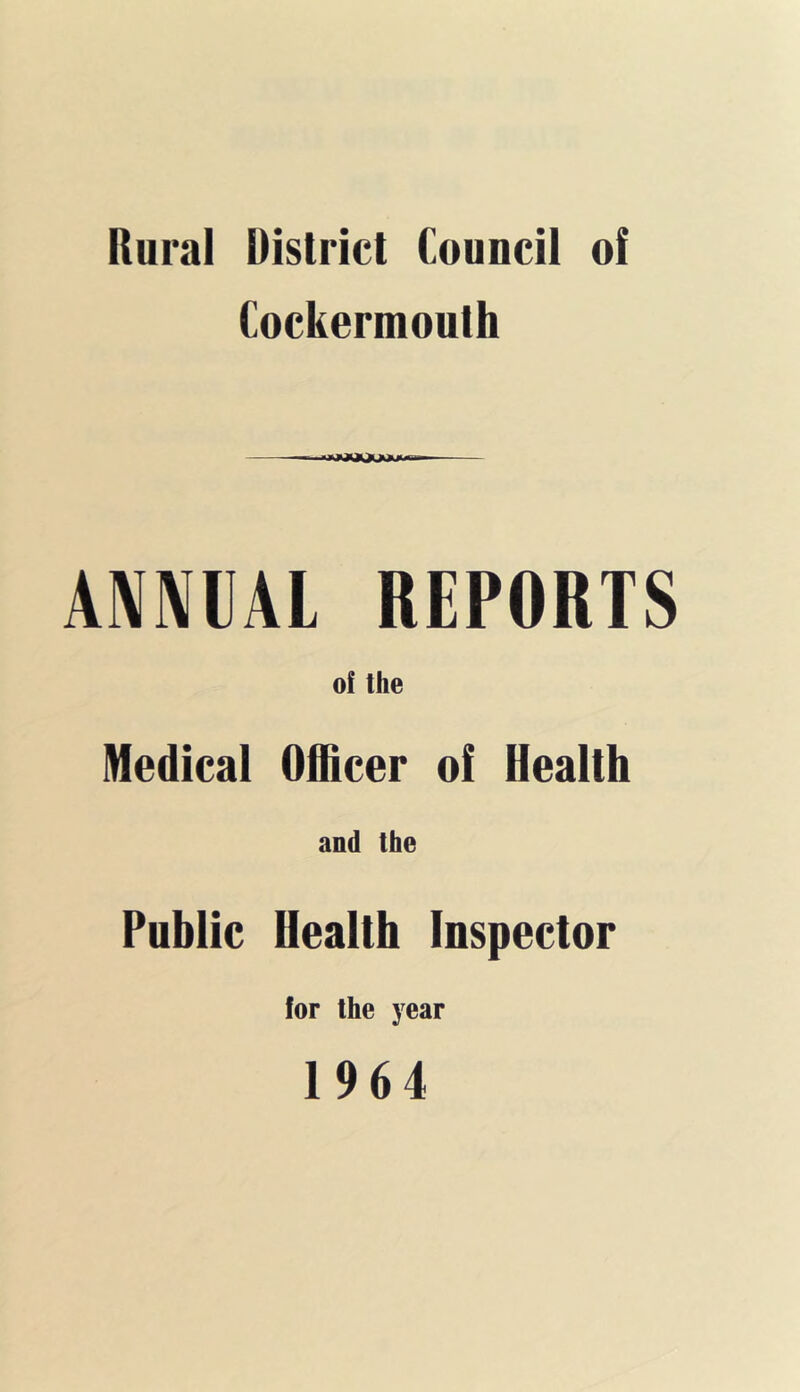 Rural District Council of Cockeruiouth ANNUAL REPORTS of the Medical Officer of Health and the Public Health Inspector for the year 1964