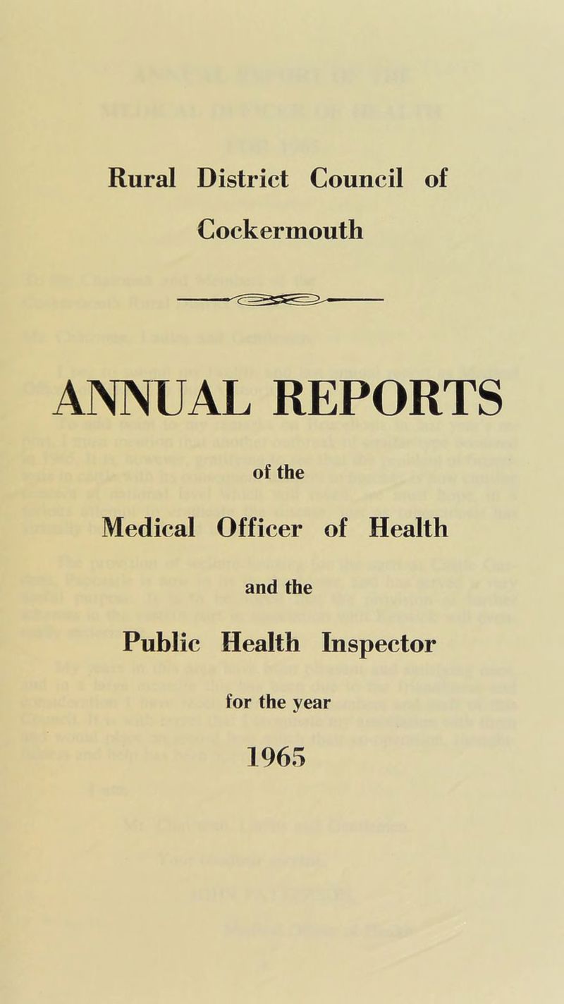 Rural District Council of Cockermouth ANNUAL REPORTS of the Medical Officer of Health and the Public Health Inspector for the year 1965