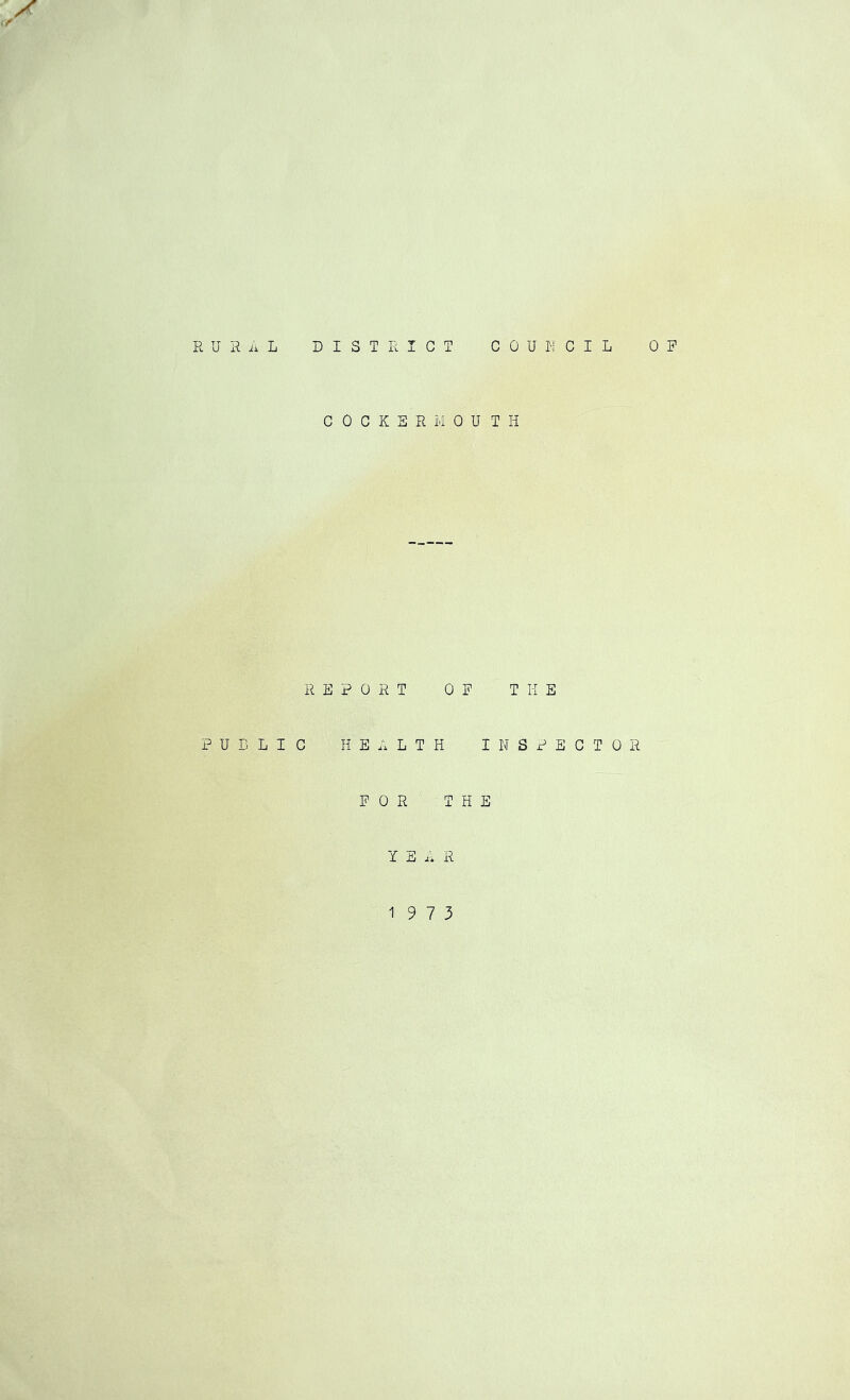 X R U R L DISTRICT COUNCIL OP COCKERMOUTH REPORT OP THE PUBLIC HEALTH INSPECTOR P 0 R THE YEAR 19 7 3