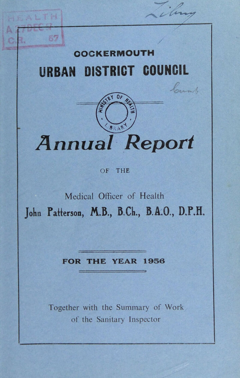OOCKERMOUTH URBAN DISTRICT COUNCIL Annual Report OF THE Medical Officer of Health John Patterson, BXh., B.A.O., D.F.H. FOR THE YEAR 1956 Together with the Summary of Work of the Sanitary Inspector
