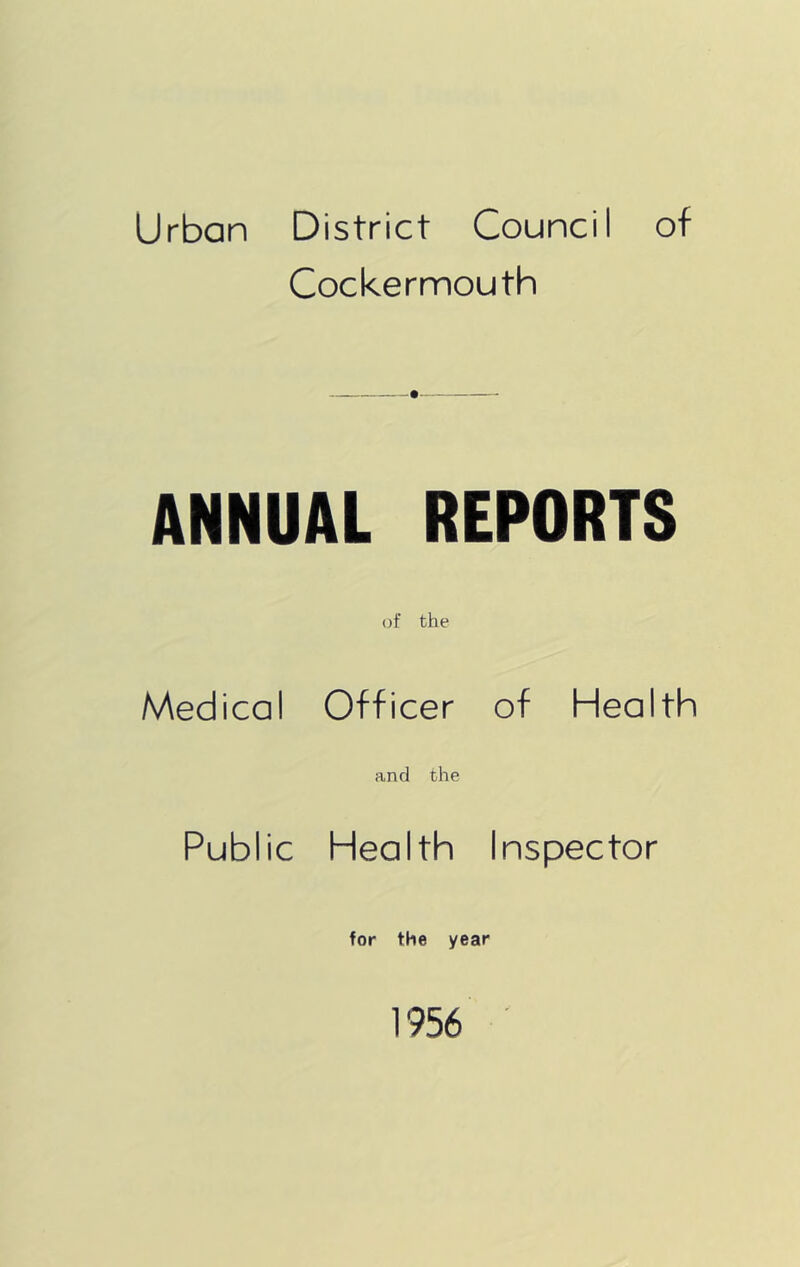 Urban District Council of Cockermouth ANNUAL REPORTS of the Medical Officer of Health and the Public Health Inspector for the year 1956