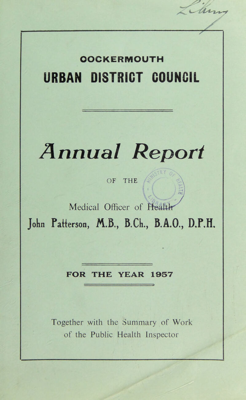OOCKERMOUTH URBAN DISTRICT COUNCIL Annual Report OF THE Medical Officer of John Patterson, B.Ch., B.A.O., D.P.H, FOR THE YEAR 1957 Together with the Summary of Work of the Public Health Inspector
