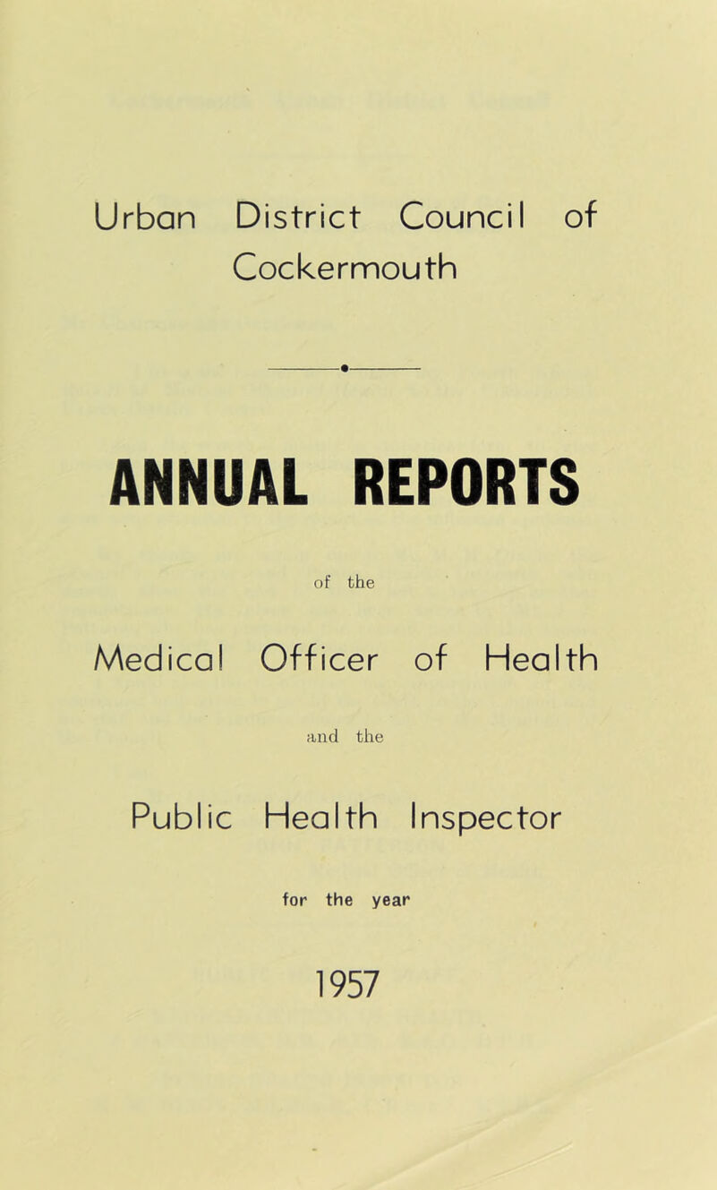 Urban District Council of Cockermouth ANNUAL REPORTS of the Medical Officer of Health and the Public Health Inspector for the year 1957