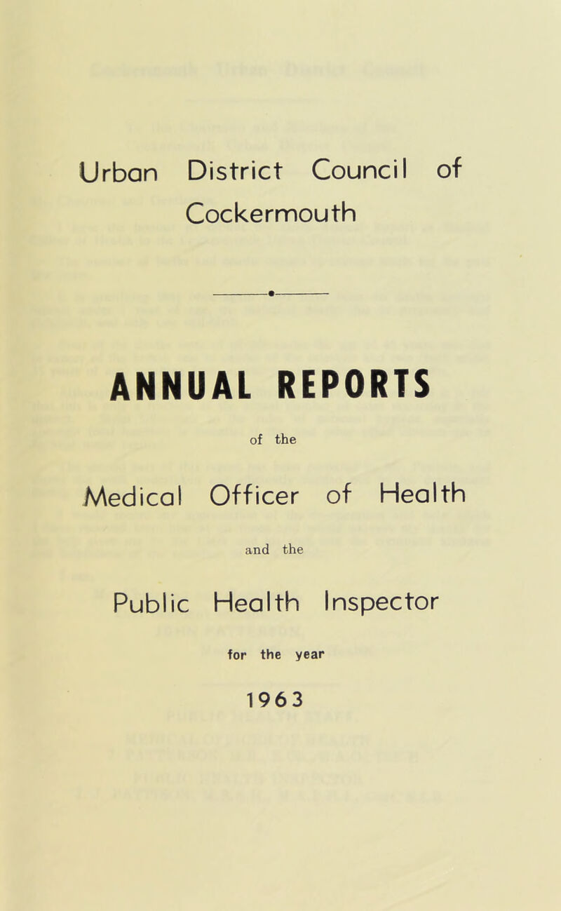 Urban District Council of Cockermouth ANNUAL REPORTS of the Medical Officer of Health and the Public Health Inspector for the year 1963