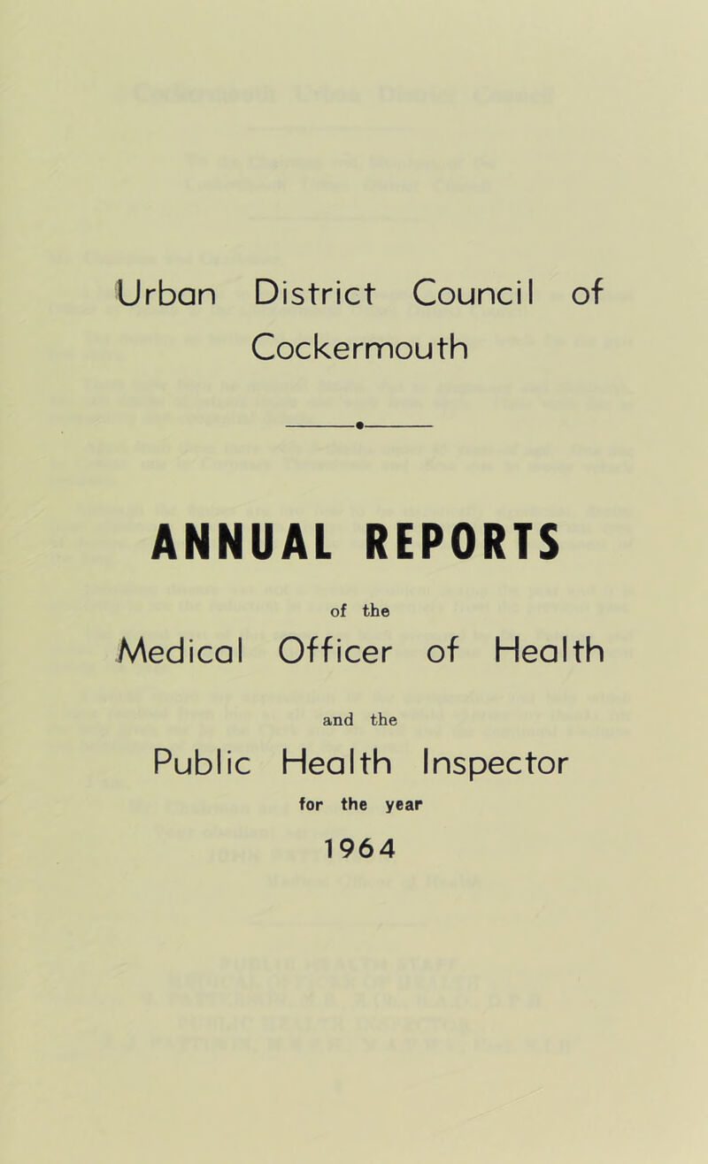 Urban District Council of Cockermouth ANNUAL REPORTS of the Medical Officer of Health and the Public Health Inspector for the year 1964