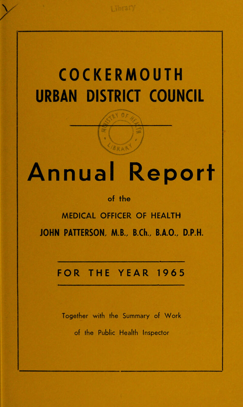 COCKERMOUTH URBAN DISTRICT COUNCIL Annual Report of the MEDICAL OFFICER OF HEALTH JOHN PAHERSON, M.B., B.Ch. D.P.H. FOR THE YEAR 1965 Together with the Summary of Work of the Public Health Inspector