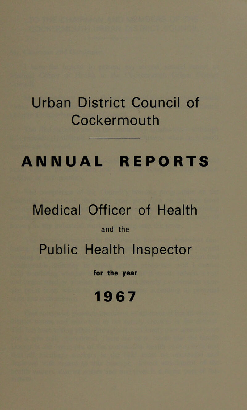 Urban District Council of Cockermouth ANNUAL REPORTS Medical Officer of Health and the Public Health Inspector for the year 1967