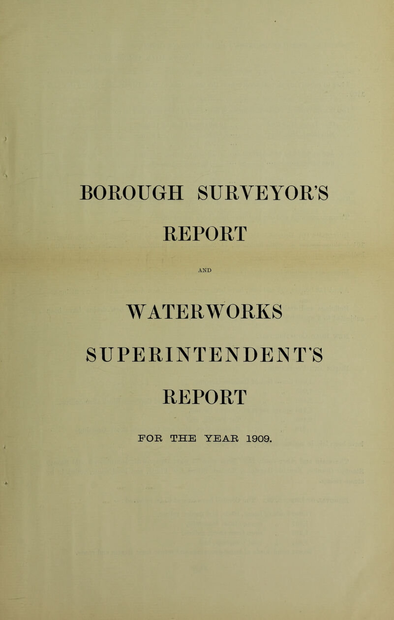 BOROUGH SURVEYOR’S REPORT AND WATERWORKS SUPERINTENDENT’S REPORT FOR THE YEAR 1909.