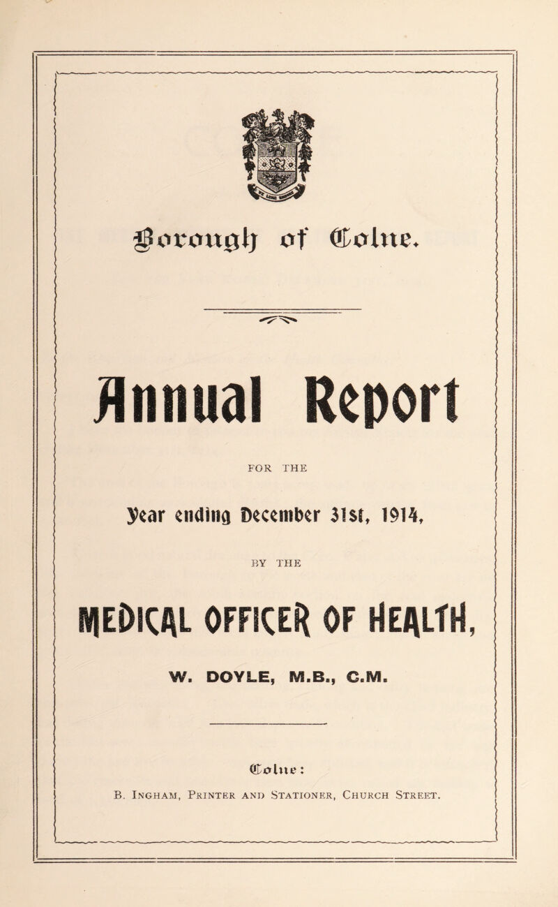 of ®oUte* Unnual Report ' FOR THE year endina December $lst, I9l4i, BY THE niedkal officer of Health, W. DOYLE, IVS.B., C.M. ©obit?: B. Ingham, Printer and Stationer, Church Street.