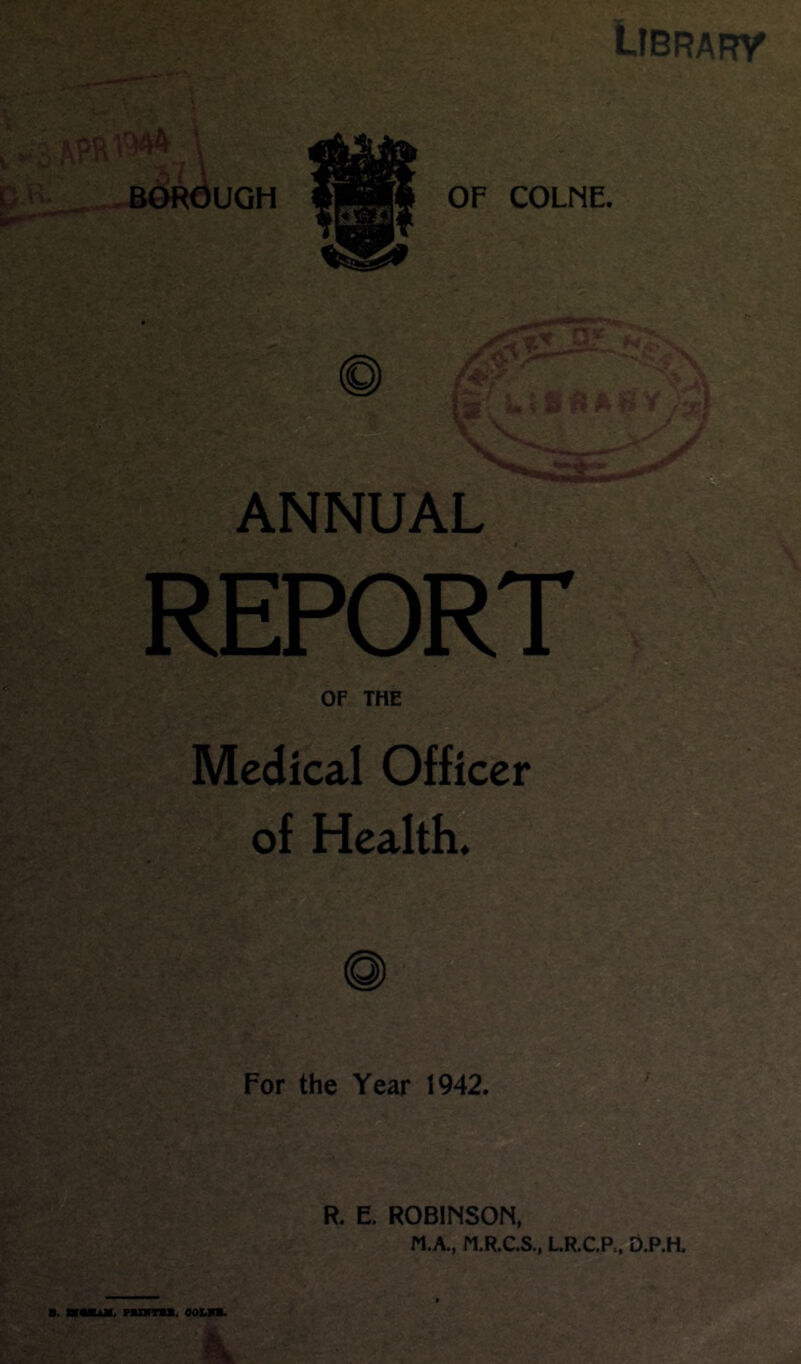 LlBRAF?y BORdUGH OF COLNE. ANNUAL REPORTS OF THE Medical Officer of Health. For the Year 1942. R. E. ROBINSON.