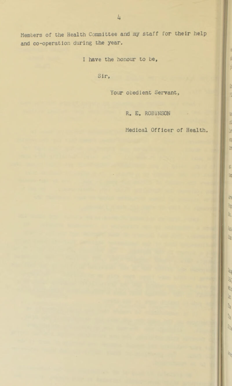 k Members of the Health Committee and ray staff for their help and co-operation during the year. I have the honour to be. Sir, Your obedient Servant, R. E. ROBINSON Medical Officer of Health.