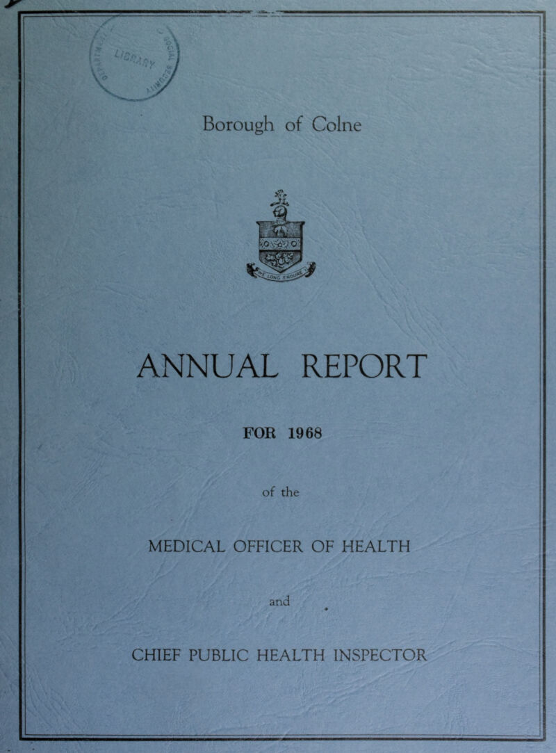 Borough of Colne ANNUAL REPORT FOR 1968 of the MEDICAL OFFICER OF HEALTH and ♦ CHIEF PUBLIC HEALTH INSPECTOR