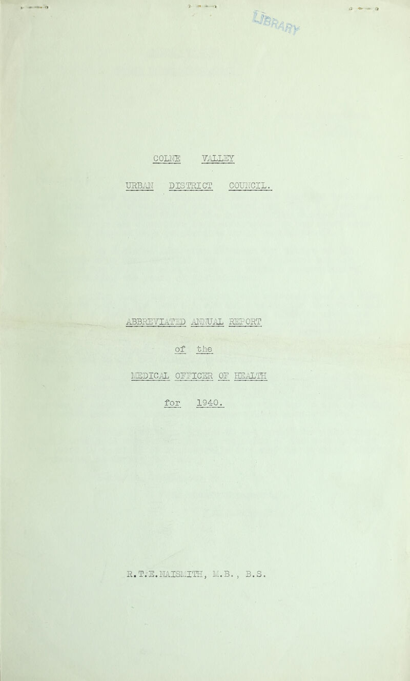 COLlvrE YALLM URBJ'JT D IS TRICT COUNCIL. ABBREYIaTID iUUro'.lL REPORT of the LUDICAL OEEICER IHaLTR for 1940, R. T .• E. NAISL^ITU, M. B. , B. S.