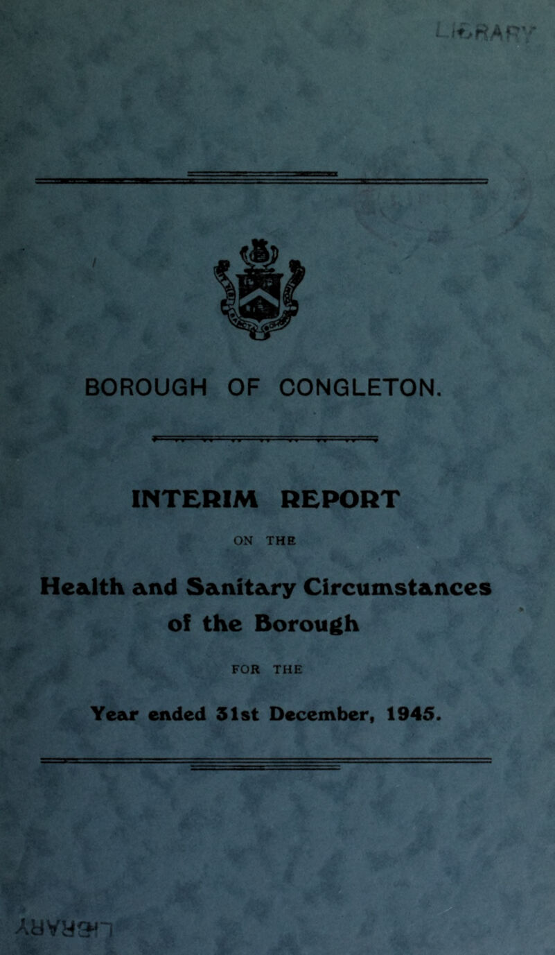 INTERIM REPORT ON THE Health and Sanitary Circumstances of the Borough FOR THE Year ended 31st December, 1945. Ayya&'-|