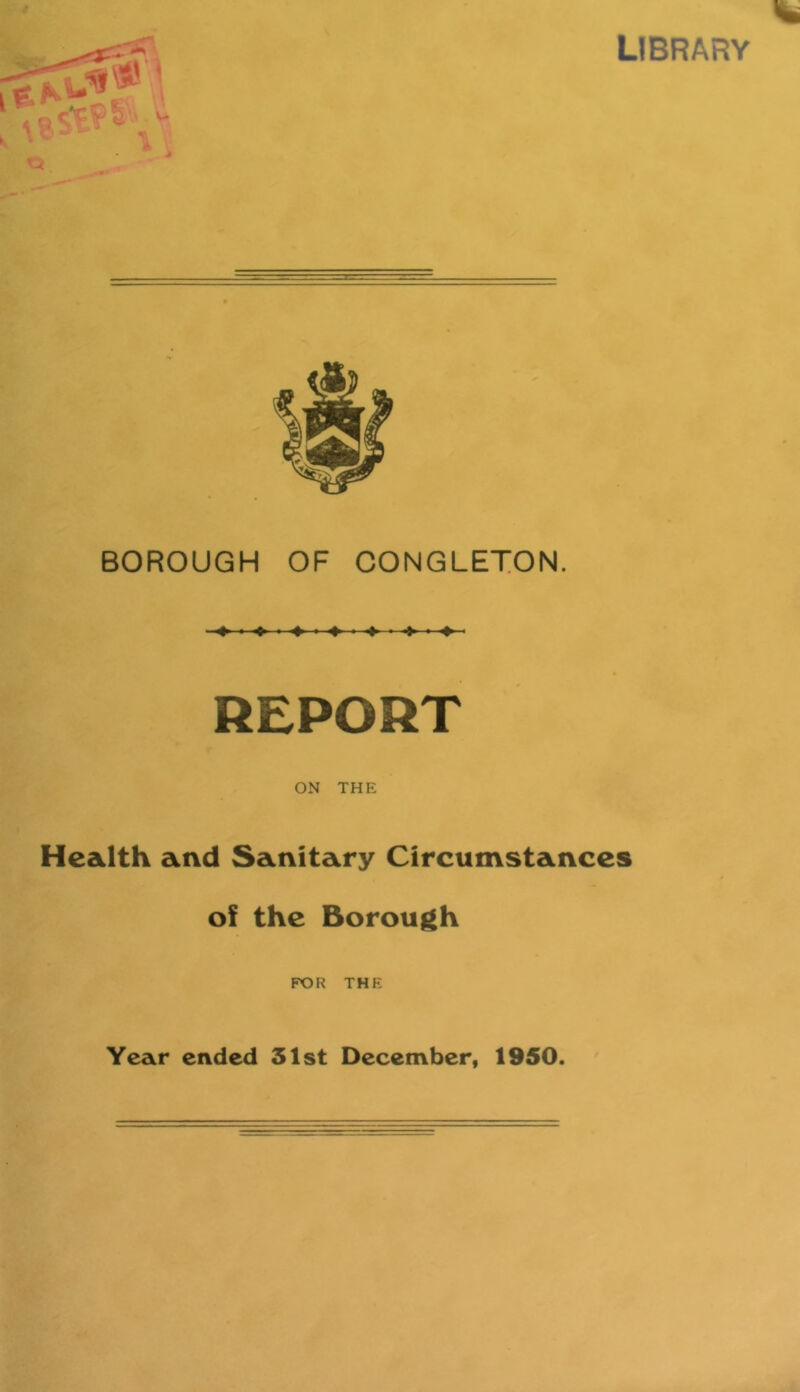 library BOROUGH OF CONGLETON. REPORT ON THE Health and Sanitary Circumstances of the Borough FXDR THE Year ended 31st December, 1950.