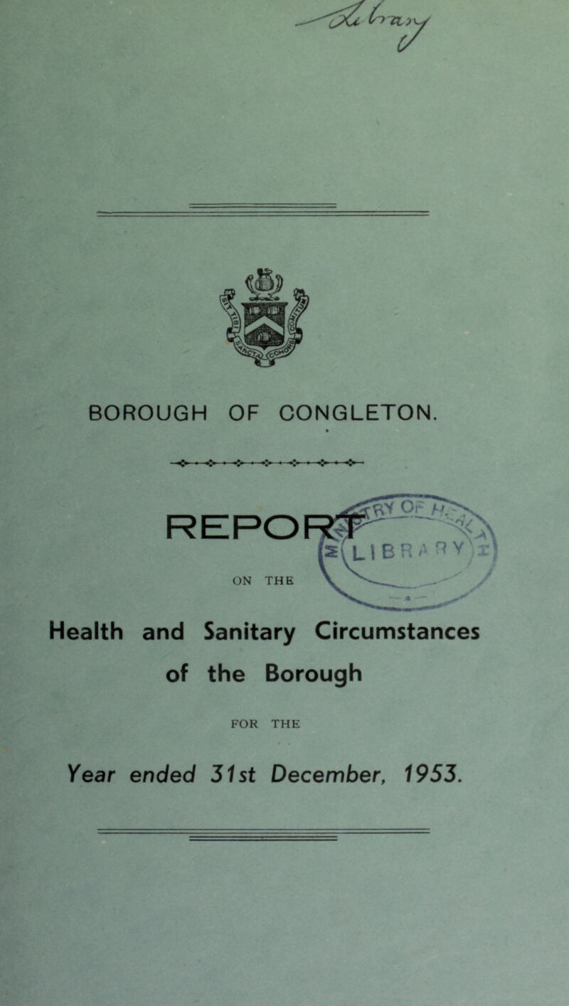 7 BOROUGH OF CONGLETON. Health and Sanitary Circumstances of the Borough FOR THE /ear ended Sist December, 1953,