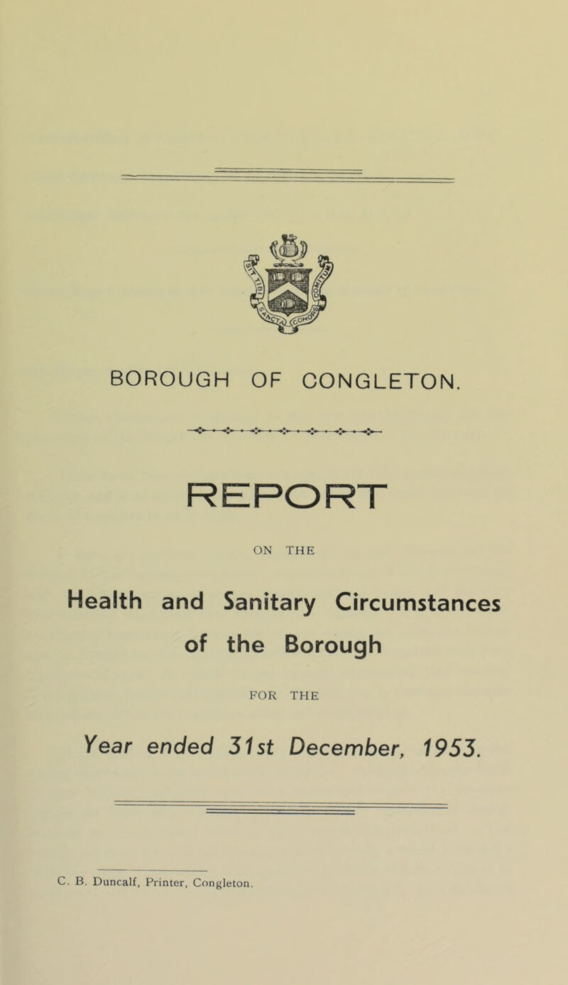 BOROUGH OF CONGLETON. ON THE Health and Sanitary Circumstances of the Borough FOR THE Year ended 51st December, 1953. C. B. Duncalf, Printer, Congleton.