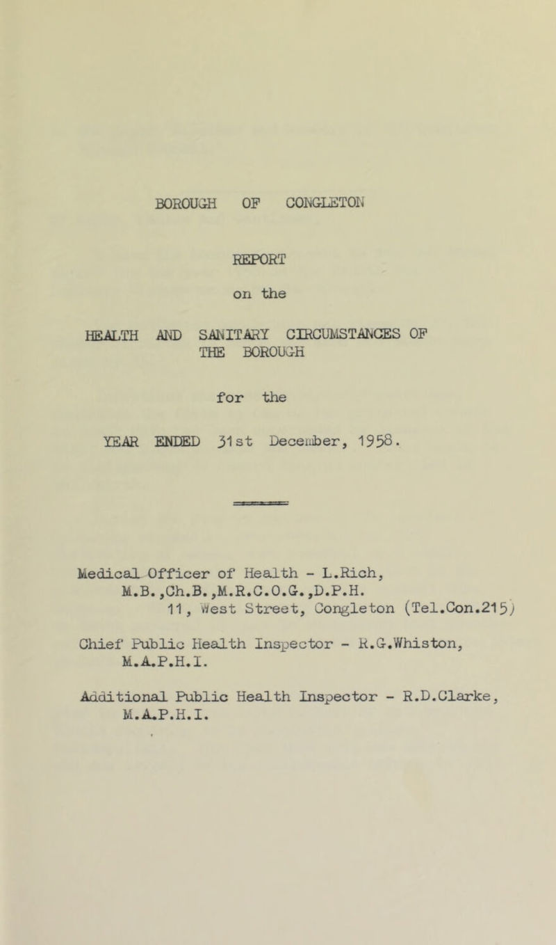 BOROUGH OF GORGLSTOR' REPORT on the HEALTH AMD SARITARY CIRGmiSTAhCES OF THE BOROUGH for the YEAR ENDEID 31st Deceiiiber, 195S* Medical Officer of Health - L.Rich, M.B. ,Gh.B. ,M.R.G.O.G. ,D.P.H. 11, West Street, Gongleton (Tel.Gon.213y Ghief Public Health Inspector ~ R.G.Whiston, M.A.P.H.I. Additional Public Health Inspector - R.D.Glarke, M.A.P.H.I.