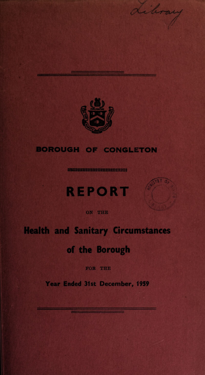 BOROUGH OF CONGLETON !ttstian):::!i3!:n SSSSatS REPORT ON THE . Health and Sanitary Circumstances of the Borough FOR THE Year Ended 31st December, 1959 a