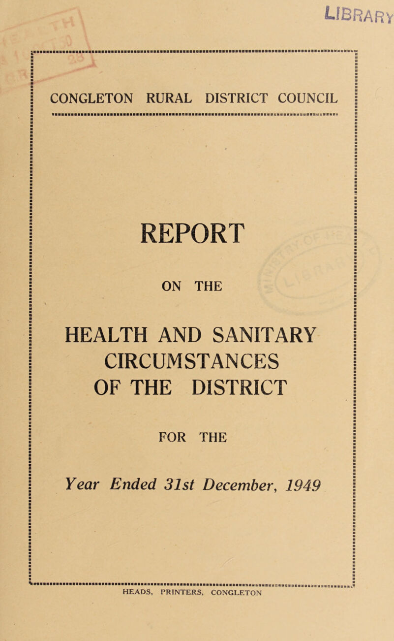 UBRARV CONGLETON RURAL DISTRICT COUNCIL REPORT I ON THE * X \ HEALTH AND SANITARY I CIRCUMSTANCES I OF THE DISTRICT I FOR THE I j I Year Ended 31st December, 1949 Sn HEADS, PRINTERS, CONGLETON