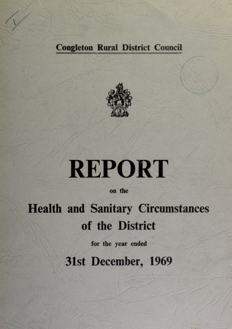 Congleton Rural District Council REPORT on the Health and Sanitary Circumstances of the District for the year ended 31st December, 1969